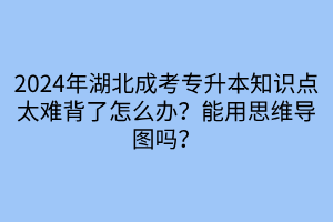 2024年湖北成考专升本知识点太难背了怎么办？能用思维导图吗？