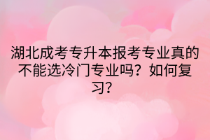 湖北成考专升本报考专业真的不能选冷门专业吗？如何复习？