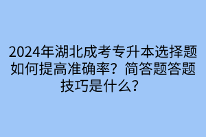 2024年湖北成考专升本选择题如何提高准确率？简答题答题技巧是什么？