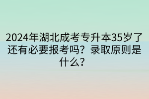 2024年湖北成考专升本35岁了还有必要报考吗？录取原则是什么？