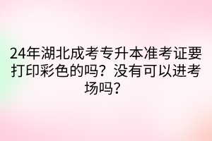 24年湖北成考专升本准考证要打印彩色的吗？没有可以进考场吗？