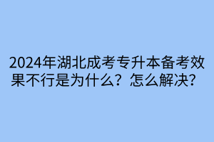 2024年湖北成考专升本备考效果不行是为什么？怎么解决？