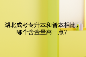 湖北成考专升本和普本相比，哪个含金量高一点？