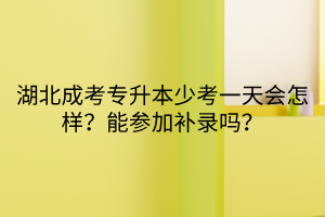 湖北成考专升本少考一天会怎样？能参加补录吗？