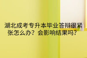 湖北成考专升本毕业答辩很紧张怎么办？会影响结果吗？