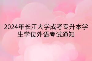 2024年长江大学成考专升本学生学位外语考试通知