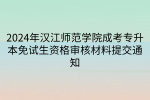 2024年汉江师范学院成考专升本免试生资格审核材料提交通知