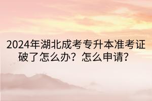 2024年湖北成考专升本准考证破了怎么办？怎么申请？