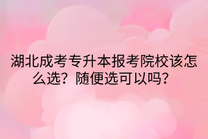 湖北成考专升本报考院校该怎么选？随便选可以吗？