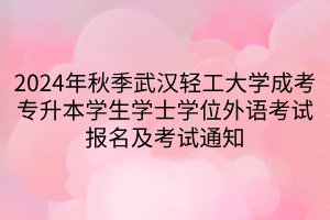 2024年秋季武汉轻工大学成考专升本学生学士学位外语考试报名及考试通知