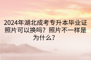 2024年湖北成考专升本毕业证照片可以换吗？照片不一样是为什么？