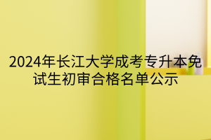 2024年长江大学成考专升本免试生初审合格名单公示