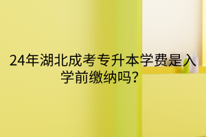 24年湖北成考专升本学费是入学前缴纳吗？