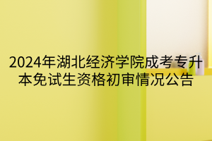 2024年湖北经济学院成考专升本免试生资格初审情况公告