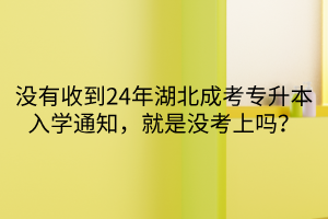 没有收到24年湖北成考专升本入学通知，就是没考上吗？