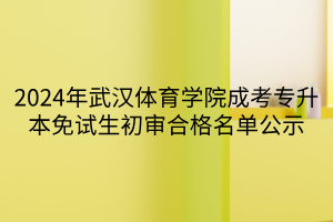 2024年武汉体育学院成考专升本免试生初审合格名单公示