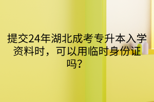 提交24年湖北成考专升本入学资料时，可以用临时身份证吗？