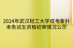 2024年武汉轻工大学成考专升本免试生资格初审情况公示