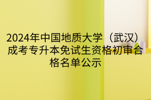 2024年中国地质大学（武汉）成考专升本免试生资格初审合格名单公示