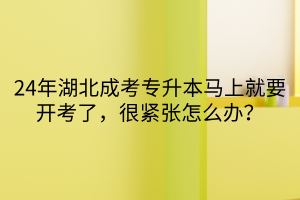 24年湖北成考专升本马上就要开考了，很紧张怎么办？