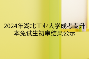 2024年湖北工业大学成考专升本免试生初审结果公示