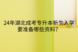 24年湖北成考专升本新生入学要准备哪些资料？