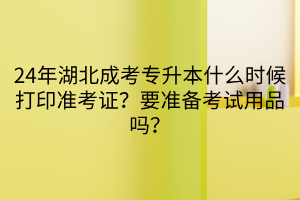 24年湖北成考专升本什么时候打印准考证？要准备考试用品吗？