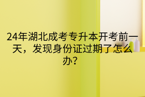 24年湖北成考专升本开考前一天，发现身份证过期了怎么办？