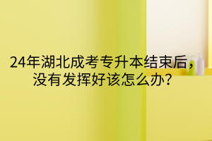 24年湖北成考专升本结束后，没有发挥好该怎么办？