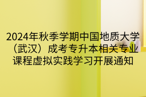 2024年秋季学期中国地质大学（武汉）成考专升本相关专业课程虚拟实践学习开展通知