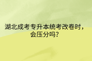 湖北成考专升本统考改卷时，会压分吗？