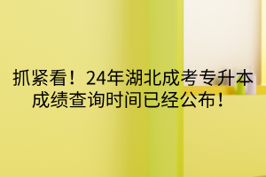 抓紧看！24年湖北成考专升本成绩查询时间已经公布！