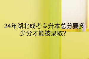 24年湖北成考专升本总分要多少分才能被录取？