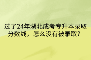 过了24年湖北成考专升本录取分数线，怎么没有被录取？