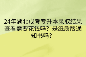 24年湖北成考专升本录取结果查看需要花钱吗？是纸质版通知书吗？