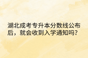 湖北成考专升本分数线公布后，就会收到入学通知吗？