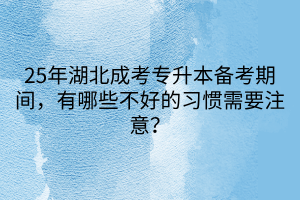 25年湖北成考专升本备考期间，有哪些不好的习惯需要注意？