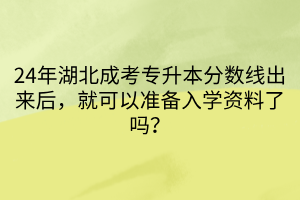 24年湖北成考专升本分数线出来后，就可以准备入学资料了吗？