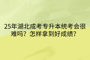 25年湖北成考专升本统考会很难吗？怎样拿到好成绩？