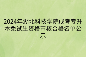 2024年湖北科技学院成考专升本免试生资格审核合格名单公示