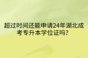 超过时间还能申请24年湖北成考专升本学位证吗？