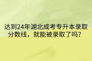 达到24年湖北成考专升本录取分数线，就能被录取了吗？