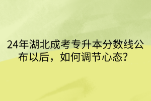 24年湖北成考专升本分数线公布以后，如何调节心态？