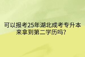 可以报考25年湖北成考专升本来拿到第二学历吗？