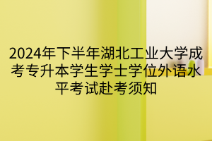 2024年下半年湖北工业大学成考专升本学生学士学位外语水平考试赴考须知