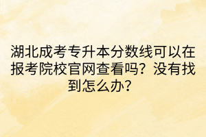 湖北成考专升本分数线可以在报考院校官网查看吗？没有找到怎么办？