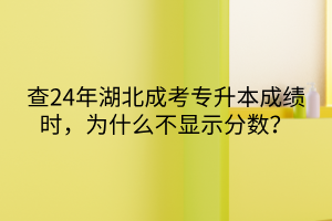 查24年湖北成考专升本成绩时，为什么不显示分数？