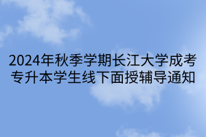 2024年秋季学期长江大学成考专升本学生线下面授辅导通知