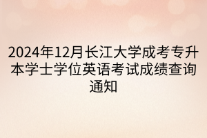 2024年12月长江大学成考专升本学士学位英语考试成绩查询通知