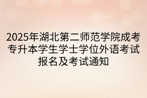 2025年湖北第二师范学院成考专升本学生学士学位外语考试报名及考试通知